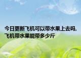 今日更新飞机可以带水果上去吗,飞机带水果能带多少斤