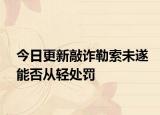 今日更新敲诈勒索未遂能否从轻处罚