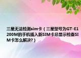 三星无法检测sim卡（三星型号为GT-E1200M的手机插入新SIM卡总显示检查SIM卡怎么解决?）