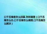 口干舌燥是怎么回事,怎样调理（口干舌燥怎么办,口干舌燥怎么调理,口干舌燥怎么解决）