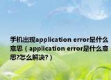 手机出现application error是什么意思（application error是什么意思?怎么解决?）