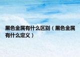 黑色金属有什么区别（黑色金属有什么定义）