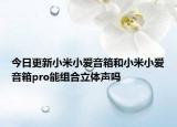 今日更新小米小爱音箱和小米小爱音箱pro能组合立体声吗