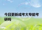 今日更新成考大专能考研吗