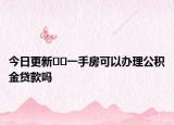 今日更新﻿﻿一手房可以办理公积金贷款吗