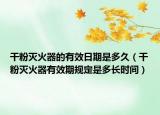 干粉灭火器的有效日期是多久（干粉灭火器有效期规定是多长时间）