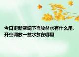 今日更新空调下面放盆水有什么用,开空调放一盆水放在哪里