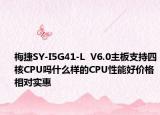 梅捷SY-I5G41-L  V6.0主板支持四核CPU吗什么样的CPU性能好价格相对实惠