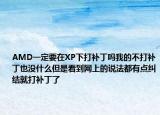 AMD一定要在XP下打补丁吗我的不打补丁也没什么但是看到网上的说法都有点纠结就打补丁了