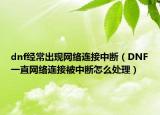 dnf经常出现网络连接中断（DNF一直网络连接被中断怎么处理）