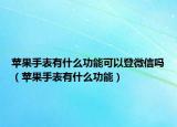 苹果手表有什么功能可以登微信吗（苹果手表有什么功能）