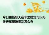 今日更新冬天在车里睡觉可以吗,冬天车里睡觉冷怎么办