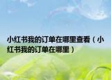 小红书我的订单在哪里查看（小红书我的订单在哪里）