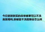 今日更新新买的床单被罩可以不洗直接用吗,新被套不洗就睡会怎么样