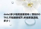 dota2多少钱买需要买吗（想玩DOTA2,不知道要钱不,听说要激活码,多少）