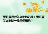 萤石云视频怎么删除记录（萤石云怎么删除一段录像记录）