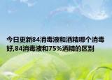 今日更新84消毒液和酒精哪个消毒好,84消毒液和75%酒精的区别