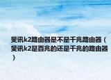 斐讯k2路由器是不是千兆路由器（斐讯k2是百兆的还是千兆的路由器）