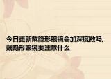 今日更新戴隐形眼镜会加深度数吗,戴隐形眼镜要注意什么
