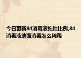 今日更新84消毒液拖地比例,84消毒液地面消毒怎么稀释