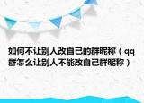 如何不让别人改自己的群昵称（qq群怎么让别人不能改自己群昵称）