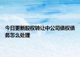 今日更新股权转让中公司债权债务怎么处理