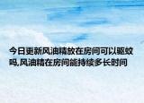 今日更新风油精放在房间可以驱蚊吗,风油精在房间能持续多长时间