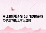 今日更新电子烟飞机可以携带吗,电子烟飞机上可以吸吗