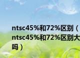 ntsc45%和72%区别（ntsc45%和72%区别大吗）