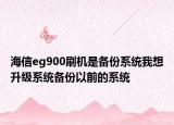 海信eg900刷机是备份系统我想升级系统备份以前的系统