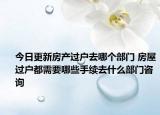 今日更新房产过户去哪个部门 房屋过户都需要哪些手续去什么部门咨询