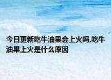 今日更新吃牛油果会上火吗,吃牛油果上火是什么原因
