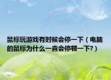 鼠标玩游戏有时候会停一下（电脑的鼠标为什么一直会停顿一下?）