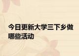 今日更新大学三下乡做哪些活动