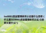 iso9001质量管理体系认证是什么意思（什么是ISO9001质量管理体系认证,它的意义是什么?）