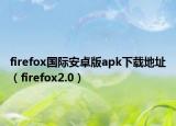 firefox国际安卓版apk下载地址（firefox2.0）