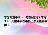 华为儿童手表pro3安装应用（华为3 Pro儿童手表在手机上怎么更新软件）