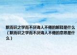 默而识之学而不厌诲人不倦的解释是什么（默而识之学而不厌诲人不倦的意思是什么）