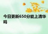 今日更新650分能上清华吗