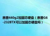 惠普440g2加固态硬盘（惠普G6-2328TX可以加固态硬盘吗）