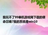 我玩不了99单机游戏网下载的使命召唤7我的系统是win10