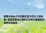 联想Y460p今天拆解在显卡芯片上涂硅脂~然后安装当计算机打开时交易面板亮起时没有响应…