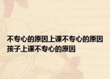 不专心的原因上课不专心的原因孩子上课不专心的原因