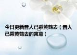 今日更新昔人已乘黄鹤去（昔人已乘黄鹤去的寓意）