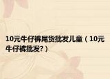 10元牛仔裤尾货批发儿童（10元牛仔裤批发?）