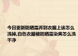 今日更新防晒霜弄到衣服上该怎么洗掉,白色衣服被防晒霜染黄怎么洗干净