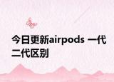 今日更新airpods 一代二代区别