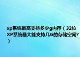 xp系统最高支持多少g内存（32位XP系统最大能支持几G的存储空间?）