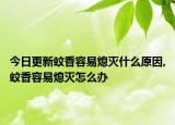 今日更新蚊香容易熄灭什么原因,蚊香容易熄灭怎么办
