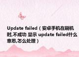 Update failed（安卓手机在刷机时,不成功 显示 update failed什么意思,怎么处理）